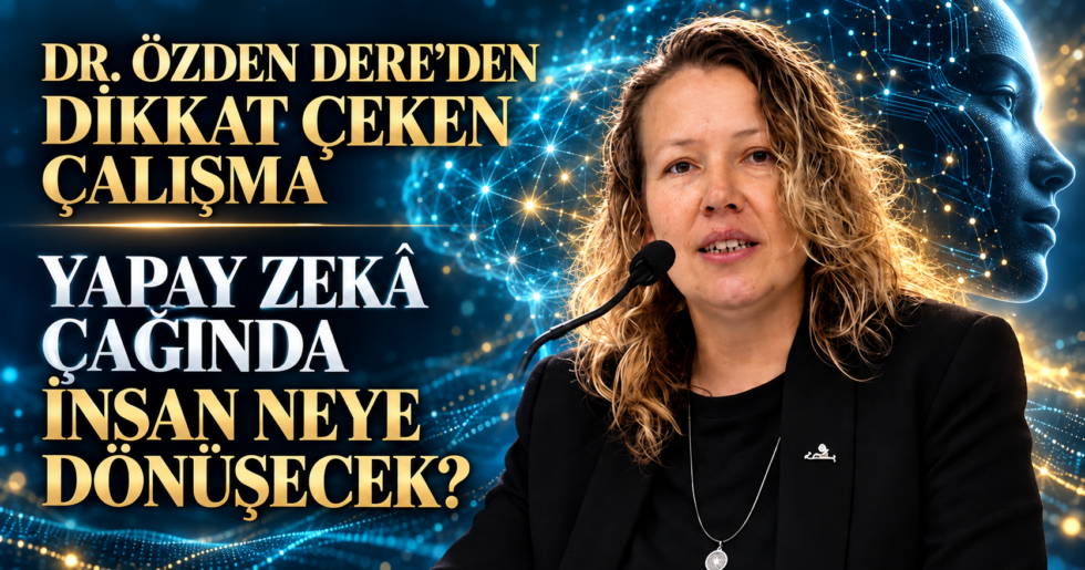 DR. ÖZDEN DERE’DEN DİKKAT ÇEKEN ÇALIŞMA: YAPAY ZEKÂ ÇAĞINDA İNSAN NEYE DÖNÜŞECEK?
