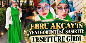 EBRU AKÇAY’IN YENİ GÖRÜNTÜSÜ ŞAŞIRTTI: TESETTÜRE GİRDİ