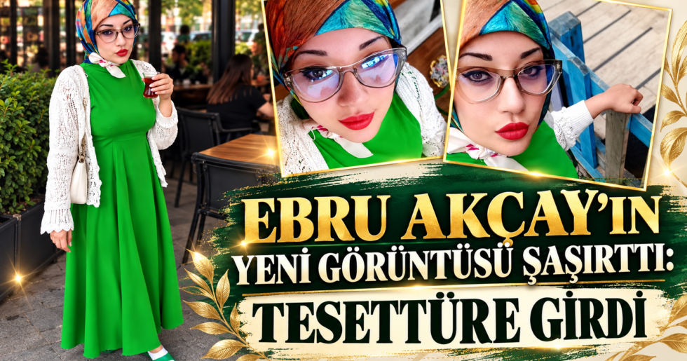EBRU AKÇAY’IN YENİ GÖRÜNTÜSÜ ŞAŞIRTTI: TESETTÜRE GİRDİ
