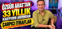 ÖZGÜR ARAS’TAN 33 YILLIK KARİYERİN ARDINDAN ÇARPICI İTİRAFLAR