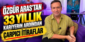 ÖZGÜR ARAS’TAN 33 YILLIK KARİYERİN ARDINDAN ÇARPICI İTİRAFLAR