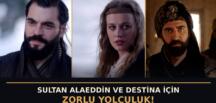 ‘AŞK VE TAHT’ 4. BÖLÜMDEN YENİ FRAGMAN:  SULTAN ALAEDDİN VE DESTİNA İÇİN ZORLU YOLCULUK!  ‘Sende bana ait bir şey var, onu almaya geldim!’