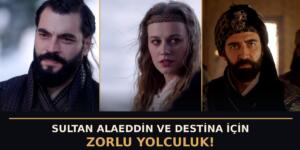 ‘AŞK VE TAHT’ 4. BÖLÜMDEN YENİ FRAGMAN:  SULTAN ALAEDDİN VE DESTİNA İÇİN ZORLU YOLCULUK!  ‘Sende bana ait bir şey var, onu almaya geldim!’