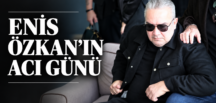 ENİS ÖZKANIN ACI GÜNÜ