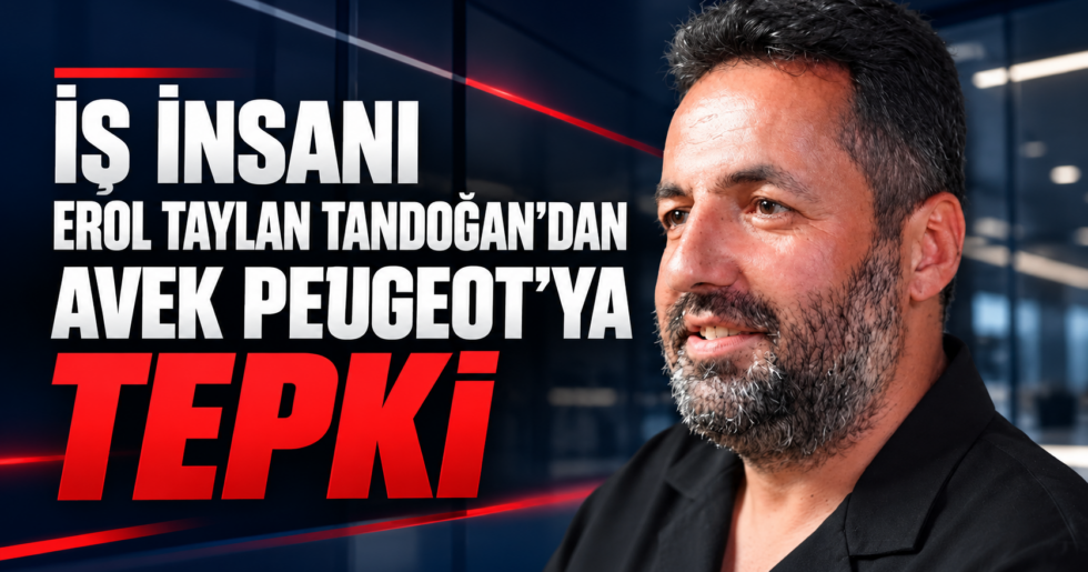 İŞ İNSANI EROL TAYLAN TANDOĞAN’DAN AVEK PEUGEOT’YA TEPKİ