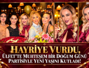 HAYRİYE VURDU, ÜLFET’TE MUHTEŞEM BİR DOĞUM GÜNÜ PARTİSİYLE YENİ YAŞINI KUTLADI!