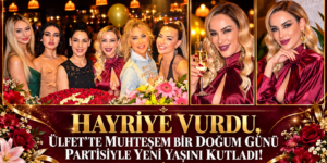 HAYRİYE VURDU, ÜLFET’TE MUHTEŞEM BİR DOĞUM GÜNÜ PARTİSİYLE YENİ YAŞINI KUTLADI!