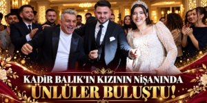 KADİR BALIK’IN KIZININ NİŞANINDA ÜNLÜLER BULUŞTU!