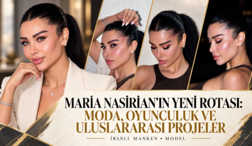 MARİA NASİRİAN’IN YENİ ROTASI: MODA, OYUNCULUK VE ULUSLARARASI PROJELER