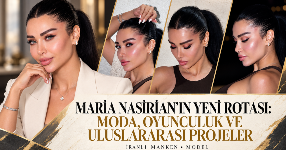 MARİA NASİRİAN’IN YENİ ROTASI: MODA, OYUNCULUK VE ULUSLARARASI PROJELER