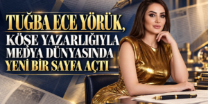 TUĞBA ECE YÖRÜK, KÖŞE YAZARLIĞIYLA MEDYA DÜNYASINDA YENİ BİR SAYFA AÇTI