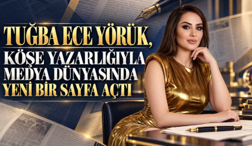 TUĞBA ECE YÖRÜK, KÖŞE YAZARLIĞIYLA MEDYA DÜNYASINDA YENİ BİR SAYFA AÇTI